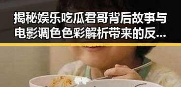 揭秘娱乐吃瓜君哥背后故事与电影调色色彩解析带来的反差魅力