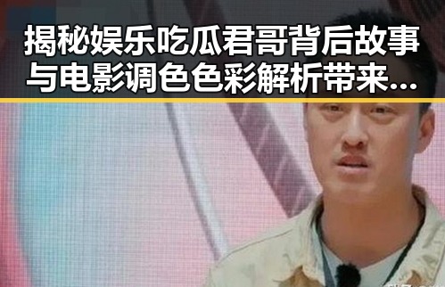 揭秘娱乐吃瓜君哥背后故事与电影调色色彩解析带来的反差魅力