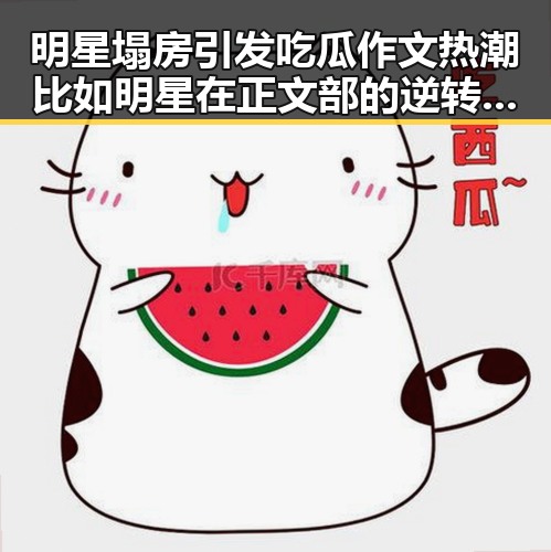 明星塌房引发吃瓜作文热潮 比如明星在正文部的逆转与神秘历险记四免费观看的反差观察